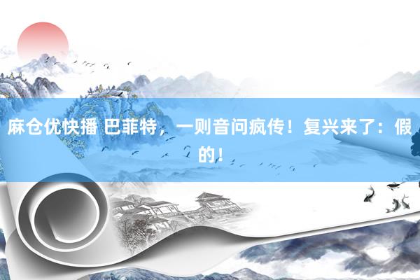 麻仓优快播 巴菲特，一则音问疯传！复兴来了：假的！