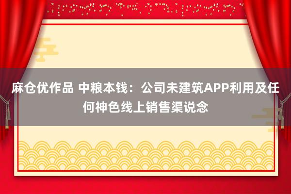麻仓优作品 中粮本钱：公司未建筑APP利用及任何神色线上销售渠说念