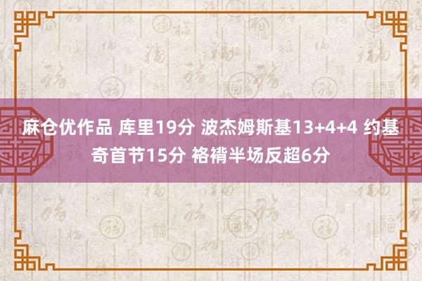 麻仓优作品 库里19分 波杰姆斯基13+4+4 约基奇首节15分 袼褙半场反超6分