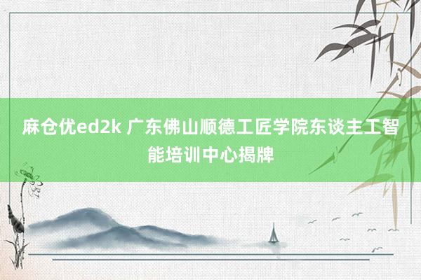 麻仓优ed2k 广东佛山顺德工匠学院东谈主工智能培训中心揭牌