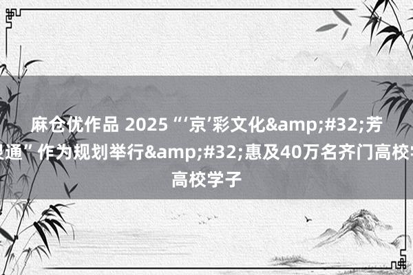 麻仓优作品 2025“‘京’彩文化&#32;芳华灵通”作为规划举行&#32;惠及40万名齐门高校学子