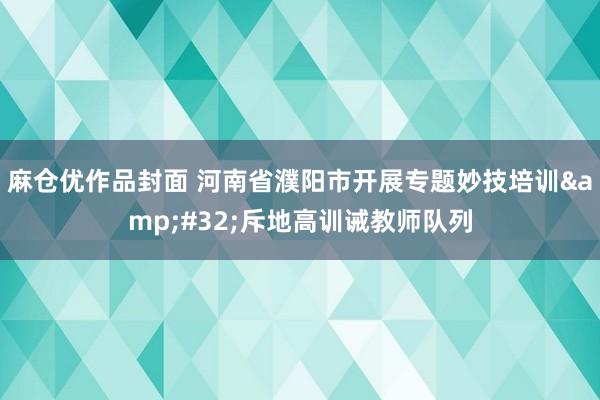 麻仓优作品封面 河南省濮阳市开展专题妙技培训&#32;斥地高训诫教师队列