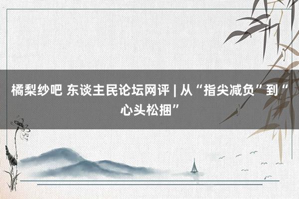橘梨纱吧 东谈主民论坛网评 | 从“指尖减负”到“心头松捆”