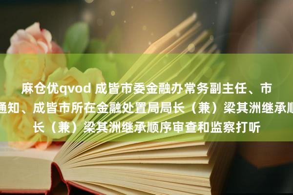 麻仓优qvod 成皆市委金融办常务副主任、市委金融工委常务副通知、成皆市所在金融处置局局长（兼）梁其洲继承顺序审查和监察打听