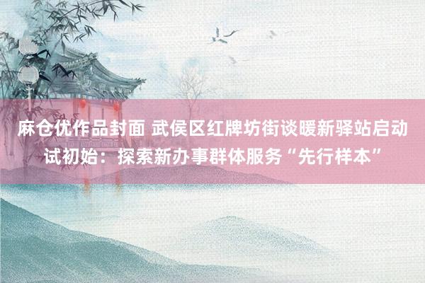 麻仓优作品封面 武侯区红牌坊街谈暖新驿站启动试初始：探索新办事群体服务“先行样本”