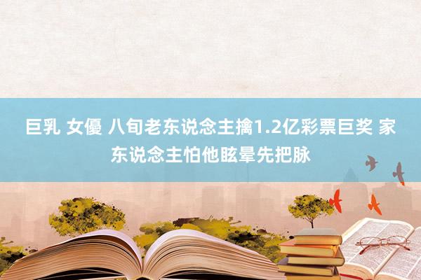 巨乳 女優 八旬老东说念主擒1.2亿彩票巨奖 家东说念主怕他眩晕先把脉