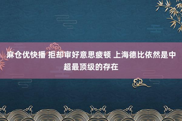 麻仓优快播 拒却审好意思疲顿 上海德比依然是中超最顶级的存在