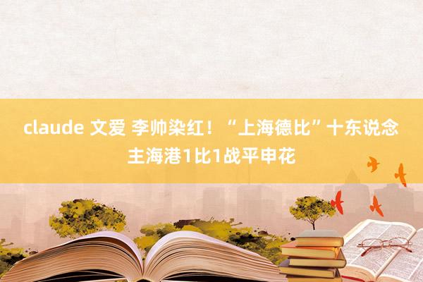 claude 文爱 李帅染红！“上海德比”十东说念主海港1比1战平申花