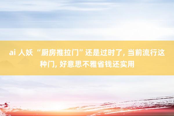ai 人妖 “厨房推拉门”还是过时了， 当前流行这种门， 好意思不雅省钱还实用