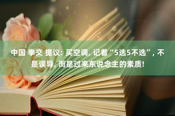 中国 拳交 提议: 买空调， 记着“5选5不选”， 不是误导， 而是过来东说念主的素质!