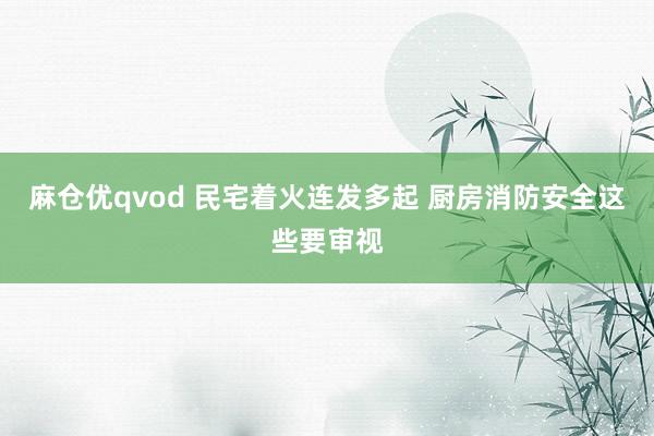 麻仓优qvod 民宅着火连发多起 厨房消防安全这些要审视