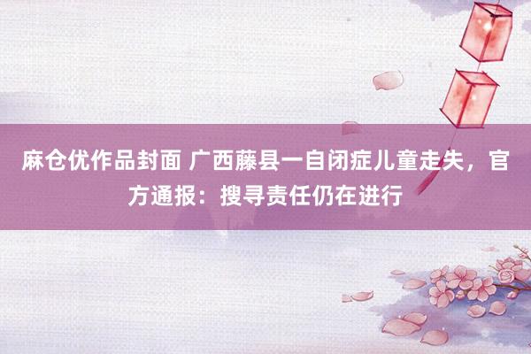 麻仓优作品封面 广西藤县一自闭症儿童走失，官方通报：搜寻责任仍在进行
