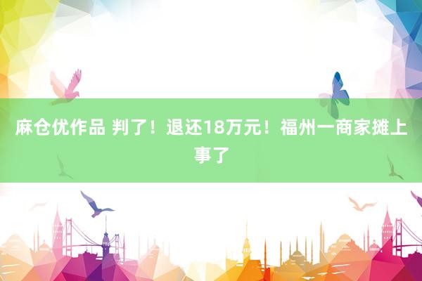 麻仓优作品 判了！退还18万元！福州一商家摊上事了