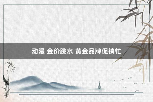 动漫 金价跳水 黄金品牌促销忙