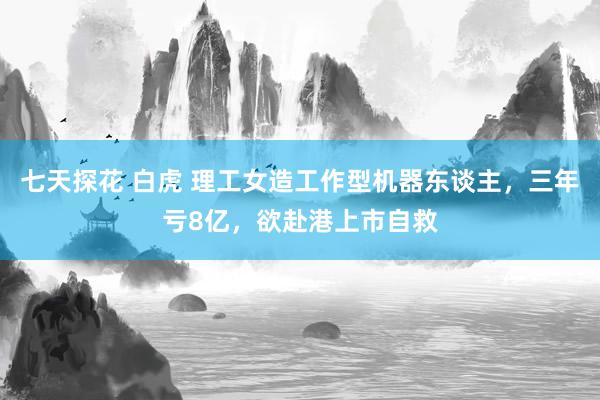 七天探花 白虎 理工女造工作型机器东谈主，三年亏8亿，欲赴港上市自救