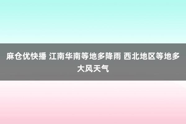 麻仓优快播 江南华南等地多降雨 西北地区等地多大风天气