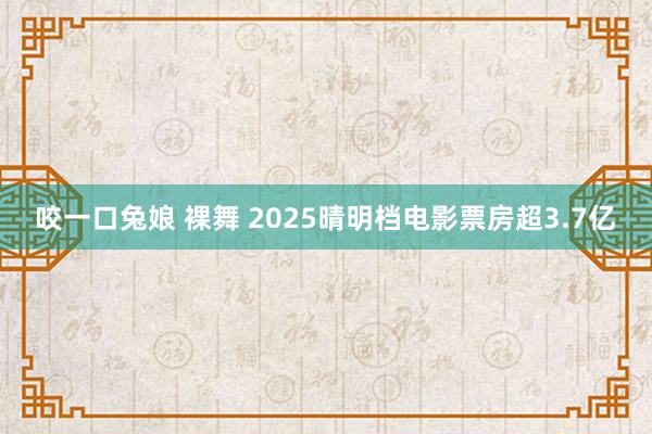咬一口兔娘 裸舞 2025晴明档电影票房超3.7亿
