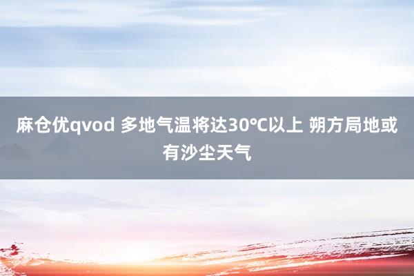 麻仓优qvod 多地气温将达30℃以上 朔方局地或有沙尘天气