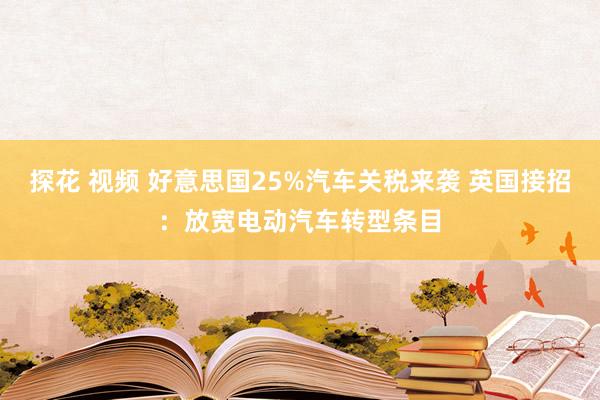 探花 视频 好意思国25%汽车关税来袭 英国接招：放宽电动汽车转型条目