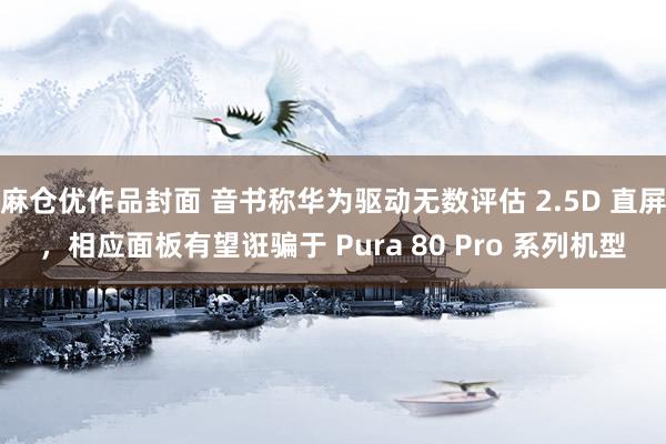 麻仓优作品封面 音书称华为驱动无数评估 2.5D 直屏，相应面板有望诳骗于 Pura 80 Pro 系列机型