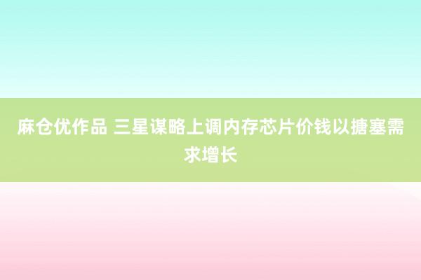 麻仓优作品 三星谋略上调内存芯片价钱以搪塞需求增长