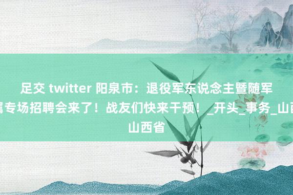 足交 twitter 阳泉市：退役军东说念主暨随军家属专场招聘会来了！战友们快来干预！_开头_事务_山西省