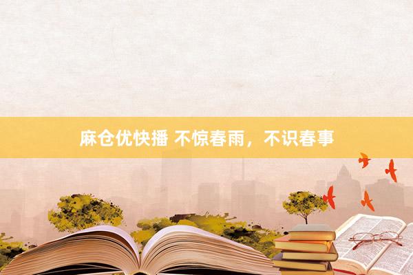 麻仓优快播 不惊春雨，不识春事