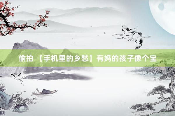 偷拍 【手机里的乡愁】有妈的孩子像个宝