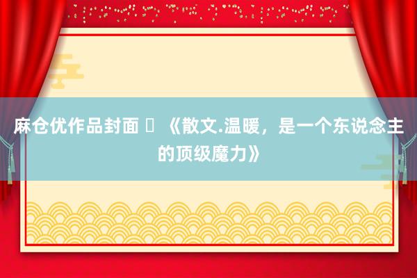 麻仓优作品封面 ​《散文.温暖，是一个东说念主的顶级魔力》