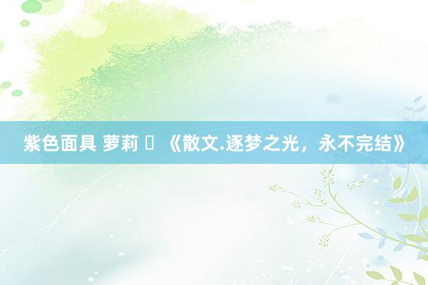 紫色面具 萝莉 ​《散文.逐梦之光，永不完结》