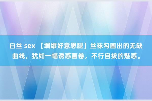 白丝 sex 【绸缪好意思腿】丝袜勾画出的无缺曲线，犹如一幅诱惑画卷，不行自拔的魅惑。