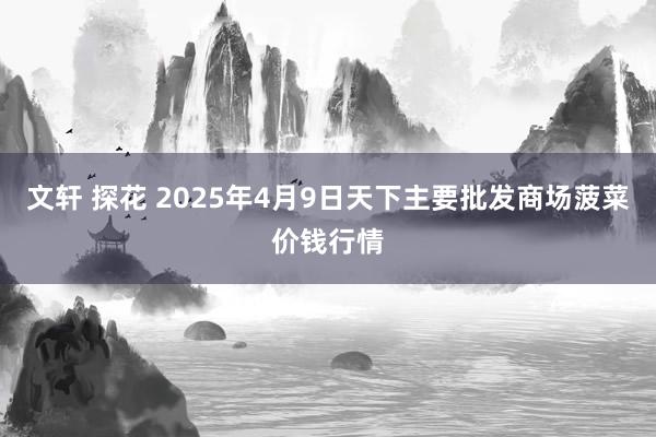 文轩 探花 2025年4月9日天下主要批发商场菠菜价钱行情