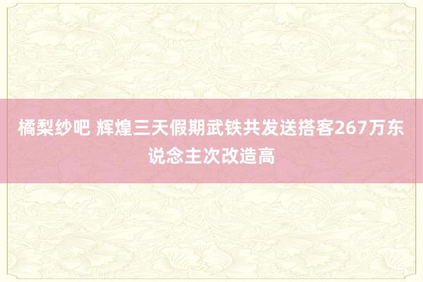 橘梨纱吧 辉煌三天假期武铁共发送搭客267万东说念主次改造高