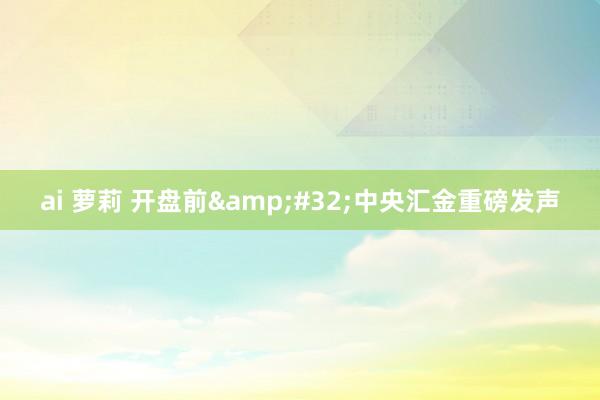 ai 萝莉 开盘前&#32;中央汇金重磅发声
