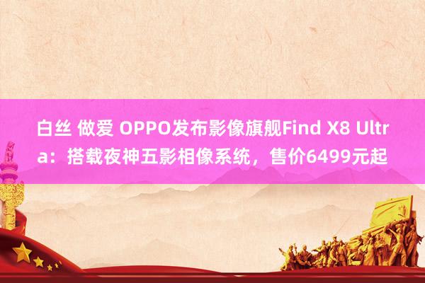 白丝 做爱 OPPO发布影像旗舰Find X8 Ultra：搭载夜神五影相像系统，售价6499元起