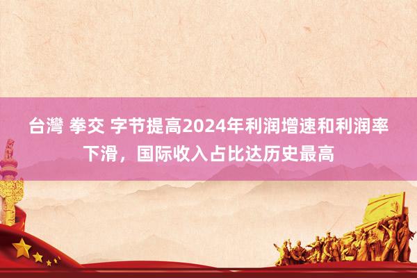 台灣 拳交 字节提高2024年利润增速和利润率下滑，国际收入占比达历史最高