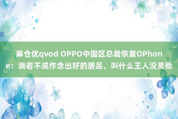 麻仓优qvod OPPO中国区总裁恢复OPhone:淌若不成作念出好的居品,叫什么王人没灵验