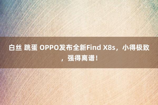 白丝 跳蛋 OPPO发布全新Find X8s，小得极致，强得离谱！