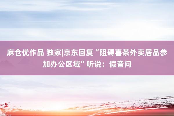 麻仓优作品 独家|京东回复“阻碍喜茶外卖居品参加办公区域”听说：假音问
