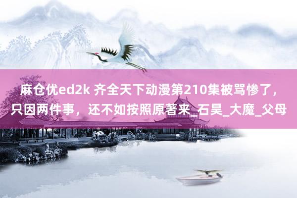 麻仓优ed2k 齐全天下动漫第210集被骂惨了，只因两件事，还不如按照原著来_石昊_大魔_父母