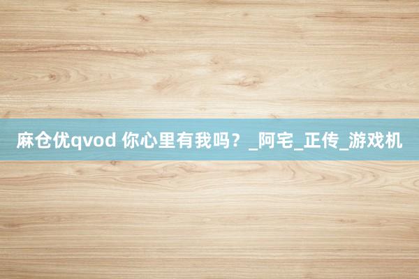 麻仓优qvod 你心里有我吗？_阿宅_正传_游戏机