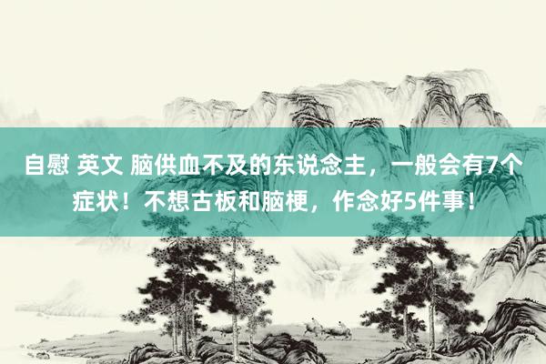 自慰 英文 脑供血不及的东说念主，一般会有7个症状！不想古板和脑梗，作念好5件事！
