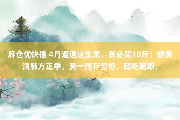 麻仓优快播 4月遭遇这生果，我必买10斤！健脾润肺方正季，腌一腌存雪柜，随吃随取，