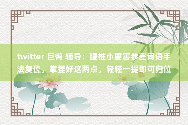 twitter 巨臀 辅导：腰椎小要害参差词语手法复位，掌捏好这两点，轻轻一提即可归位