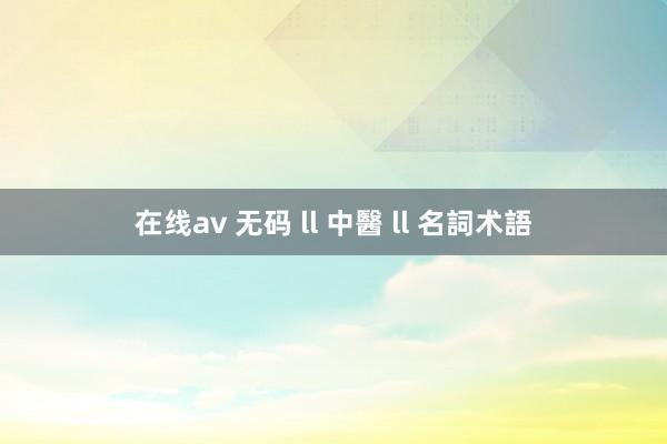 在线av 无码 ll 中醫 ll 名詞术語