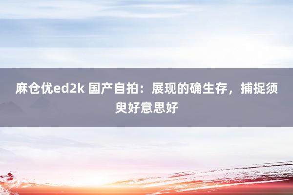 麻仓优ed2k 国产自拍：展现的确生存，捕捉须臾好意思好