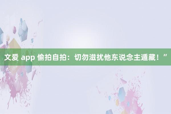 文爱 app 偷拍自拍：切勿滋扰他东说念主遁藏！”