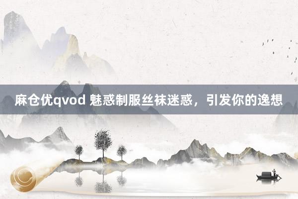 麻仓优qvod 魅惑制服丝袜迷惑，引发你的逸想