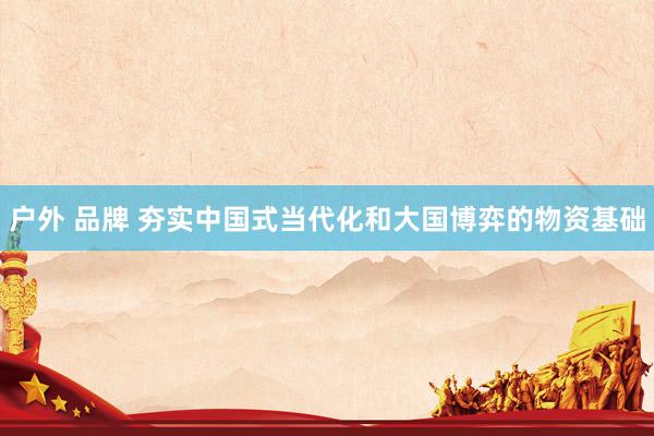 户外 品牌 夯实中国式当代化和大国博弈的物资基础