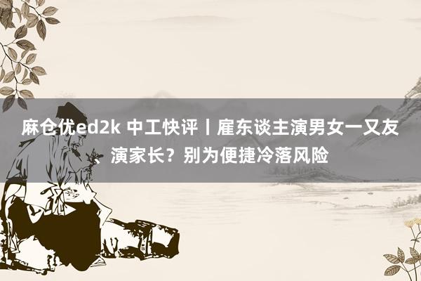 麻仓优ed2k 中工快评丨雇东谈主演男女一又友、演家长？别为便捷冷落风险